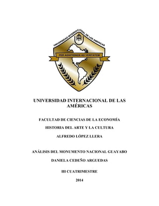 UNIVERSIDAD INTERNACIONAL DE LAS AMÉRICAS 
FACULTAD DE CIENCIAS DE LA ECONOMÍA 
HISTORIA DEL ARTE Y LA CULTURA 
ALFREDO LÓPEZ LLERA 
ANÁLISIS DEL MONUMENTO NACIONAL GUAYABO 
DANIELA CEDEÑO ARGUEDAS 
III CUATRIMESTRE 
2014 
 