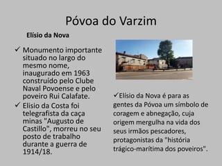  No Museu Municipal existe um "Núcleo de Arqueologia" onde está em exposição o espólio mais significativo desta estação arqueológica.Póvoa do VarzimMonte de S. FélixEste é o ponto mais elevado da serra de Rates, 202 m de altura.