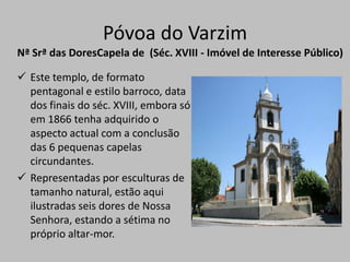 Aí estão instalados moinhos, alguns deles convertidos em residência de férias, a capela de S. Félix e a Estalagem do mesmo nome.Póvoa do VarzimCampos MasseiraForma inteligente de aproveitamento das dunas onde, em pequenas explorações, praticando-se uma cultura intensiva, se obtêm excelentes produções hortícolas.