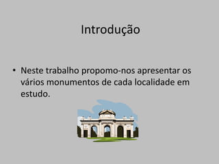 IntroduçãoNeste trabalho propomo-nos apresentar os vários monumentos de cada localidade em estudo. 