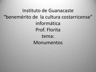 Instituto de Guanacaste“benemérito de  la cultura costarricense”informáticaProf. Floritatema:Monumentos 