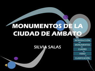 MONUMENTOS DE LA
CIUDAD DE AMBATO
                   INTRODUCCIÓN
                   MONUMENTOS
    SILVIA SALAS     CUADRO
                      VIDEO
                   CLASIFICACIÓN
 
