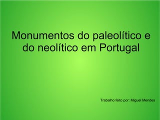 Monumentos do paleolítico e
do neolítico em Portugal

Trabalho feito por: Miguel Mendes

 