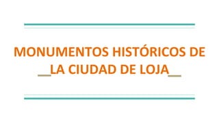 MONUMENTOS HISTÓRICOS DE
LA CIUDAD DE LOJA
 