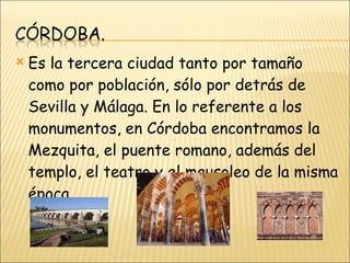 Es la tercera ciudad tanto por tamaño como por población, sólo por detrás de Sevilla y Málaga. En lo referente a los monumentos, en Córdoba encontramos la Mezquita, el puente romano, además del templo, el teatro y el mausoleo de la misma época. 