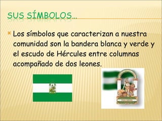Los símbolos que caracterizan a nuestra comunidad son la bandera blanca y verde y el escudo de Hércules entre columnas acompañado de dos leones. 