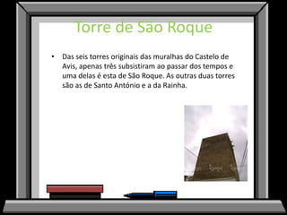 Torre de São Roque
• Das seis torres originais das muralhas do Castelo de
  Avis, apenas três subsistiram ao passar dos tempos e
  uma delas é esta de São Roque. As outras duas torres
  são as de Santo António e a da Rainha.
 