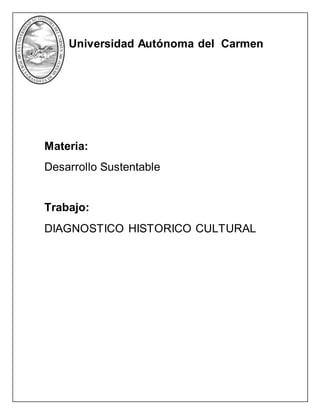 Universidad Autónoma del Carmen
Materia:
Desarrollo Sustentable
Trabajo:
DIAGNOSTICO HISTORICO CULTURAL
 