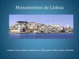 Monumentos de Lisboa Lisboa é uma cidade virada para o Tejo, para o Mar e para o Mundo. 