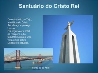 Santuário do Cristo Rei Do outro lado do Tejo, a estátua do Cristo Rei abraça e protege Lisboa.  Foi erguido em 1959, na margem sul e tem110 metros e uma vista única sobre Lisboa e o estuário.  Ponte 25 de Abril 