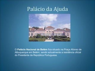 Palácio da Ajuda O  Palácio Nacional de Belém  fica situado na Praça Afonso de Albuquerque em Belém, sendo actualmente a residência oficial do Presidente da República Portuguesa. 