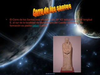 •   El Cerro de los Santos está situado a los 38º 43' latitud N. y 1º 16' longitud
    E. al sur de la localidad de Montealegre del Castillo (Albacete). Su
    formación es piedra caliza y arena.
 