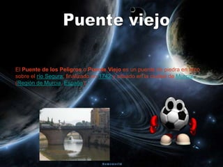 El Puente de los Peligros o Puente Viejo es un puente de piedra en arco
sobre el río Segura, finalizado en 1742 y situado en la ciudad de Murcia
(Región de Murcia, España).
 