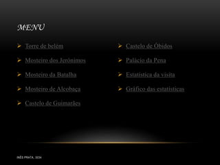  Torre de belém
 Mosteiro dos Jerónimos
 Mosteiro da Batalha
 Mosteiro de Alcobaça
 Castelo de Guimarães
 Castelo de Óbidos
 Palácio da Pena
 Estatística da visita
 Gráfico das estatísticas
MENU
INÊS PRATA, 3034
 