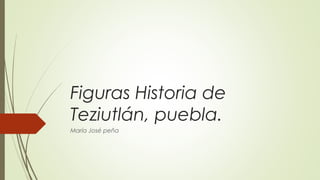 Figuras Historia de
Teziutlán, puebla.
María José peña
 