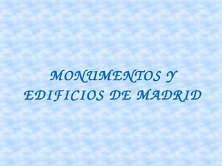 MONUMENTOS Y 
EDIFICIOS DE MADRID
 