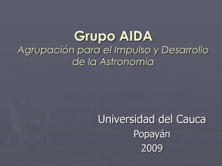 Grupo AIDA
Agrupación para el Impulso y Desarrollo
          de la Astronomía




                Universidad del Cauca
  ...
