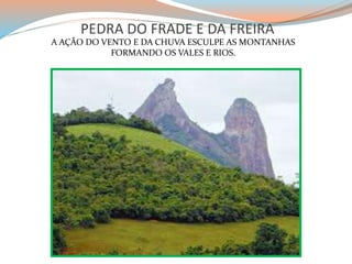 PEDRA DO FRADE E DA FREIRA 
A AÇÃO DO VENTO E DA CHUVA ESCULPE AS MONTANHAS 
FORMANDO OS VALES E RIOS. 
 
