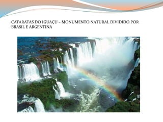 CATARATAS DO IGUAÇU – MONUMENTO NATURAL DIVIDIDO POR 
BRASIL E ARGENTINA 
 