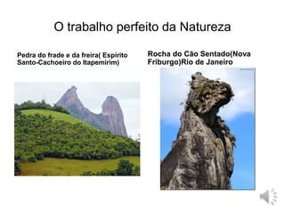 O trabalho perfeito da Natureza 
Pedra do frade e da freira( Espirito 
Santo-Cachoeiro do Itapemirim) 
Rocha do Cão Sentado(Nova 
Friburgo)Rio de Janeiro 
 