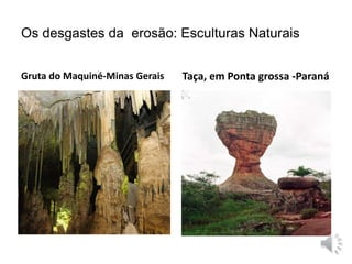 Os desgastes da erosão: Esculturas Naturais 
Gruta do Maquiné-Minas Gerais Taça, em Ponta grossa -Paraná 
 