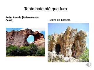 Tanto bate até que fura 
Pedra Furada (Jericoacoara- 
Ceará) Pedra do Castelo 
 