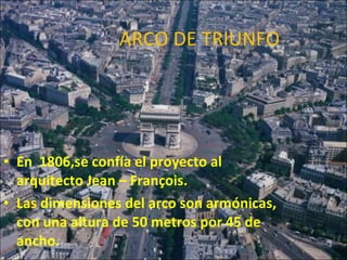 ARCO DE TRIUNFO En  1806,se confía el proyecto al arquitecto Jean – François. Las dimensiones del arco son armónicas, con una altura de 50 metros por 45 de ancho. 