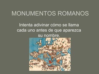 MONUMENTOS ROMANOS
  Intenta adivinar cómo se llama
 cada uno antes de que aparezca
            su nombre.
 