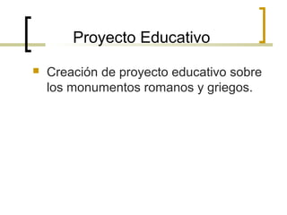 Proyecto Educativo
   Creación de proyecto educativo sobre
    los monumentos romanos y griegos.
 