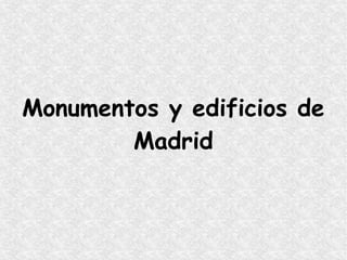 Monumentos y edificios de
Madrid
 