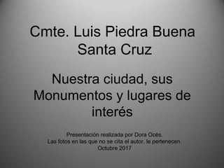 Nuestra ciudad, sus
Monumentos y lugares de
interés
Cmte. Luis Piedra Buena
Santa Cruz
Presentación realizada por Dora Océs.
Las fotos en las que no se cita el autor, le pertenecen.
Octubre 2017
 