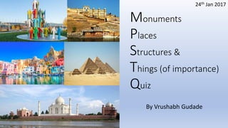 Monuments
Places
Structures &
Things (of importance)
Quiz
24th Jan 2017
By Vrushabh Gudade
 
