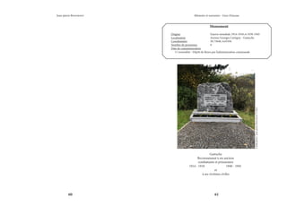 60 61
Mémoire et souvenirs - Grez-Doiceau
Jean-pierre Bontront
Monument
Origine			 Guerre mondiale 1914-1918 et 1939-1945
Localisation			 Avenue Georges Cartigny - Gastuche
Coordonnées		 50.73640, 4.65594
Nombre de personnes		 0
Date de commémoration	
11 novembre - Dépôt de fleurs par l’administration communale
Gastuche
Reconnaissant à ses anciens
combattants et prisonniers
	 1914 - 1918	 1940 - 1945
et
à ses victimes civiles
Crédit
photo
:
Jean-pierre
Bontront
©
2021
 