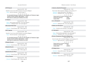 136 137
Mémoire et souvenirs - Grez-Doiceau
Jean-pierre Bontront
• F. Smets
Guerre de 1914 - 1918
Plaque - Dans la maison communale - Grez-centre (page 43)
Monument - Parking du CPAS - Grez-centre (page 51)
• Richard Smeyers
Guerre de 1914 - 1918
Monument - Rue de Hamme-mille - Néthen (page 25)
• Vital Snaps
Guerre de 1914 - 1918
Monument - Rue de Hamme-mille - Néthen (page 25)
• Joseph Snaps-Paye
Guerre de 1914 - 1918
Monument - Rue de Hamme-mille - Néthen (page 25)
• Joseph Snaps
Guerre de 1914 - 1918
Monument - Rue de Hamme-mille - Néthen (page 25)
• Firmin Snaps
Guerre de 1914 - 1918
Monument - Rue de Hamme-mille - Néthen (page 25)
• W.T. Smith
Guerre de 1939 - 1945
Décédé le 15 ou le 16 mai 1940 à Gastuche, Grez-doiceau (Belgique)
Plaque - Drève de Laurensart - Gastuche (page 39)
    
De nationalité Britanique, membre du 2ème Bataillon de l’Infanterie Légère
De nationalité Britanique, membre du 2ème Bataillon de l’Infanterie Légère
Durham (2nd Bn Durham Light Infantry - 2 DLI).
Durham (2nd Bn Durham Light Infantry - 2 DLI).
Mort dans les combats pour la défense de la Dyle.
Mort dans les combats pour la défense de la Dyle.
• Adelin, Joseph Socquet
Guerre de 1914 - 1918
Né le 18 mars 1885 à Archennes, Belgique, acte de naissance n°5.
Monument - Avenue Félix Lacourt - Héze (page 13)
Monument - Parking du CPAS - Grez-centre (page 51)
    
Faisant partie de l’unité de chasseurs à pied.
Faisant partie de l’unité de chasseurs à pied.
Numéro de matricule		 48794
Numéro de matricule		 48794
Dossier MRA		 6319997
Dossier MRA		 6319997
• A. L. Socquet
Guerre de 1914 - 1918
Monument - Parking du CPAS - Grez-centre (page 51)
• Ghislain Socquet
Guerre de 1914 - 1918
Plaque - Ancienne école communale - Biez (page 55)
• L. Socquet
Guerre de 1914 - 1918
Plaque - Dans la maison communale - Grez-centre (page 43)
Monument - Parking du CPAS - Grez-centre (page 51)
• J.W. Smart
Guerre de 1939 - 1945
Décédé le 15 ou le 16 mai 1940 à Gastuche, Grez-doiceau (Belgique)
Plaque - Drève de Laurensart - Gastuche (page 39)
    
De nationalité Britanique, membre du 2ème Bataillon de l’Infanterie Légère
De nationalité Britanique, membre du 2ème Bataillon de l’Infanterie Légère
Durham (2nd Bn Durham Light Infantry - 2 DLI).
Durham (2nd Bn Durham Light Infantry - 2 DLI).
Mort dans les combats pour la défense de la Dyle.
Mort dans les combats pour la défense de la Dyle.
• F. Spreutels
Guerre de 1914 - 1918
Monument - Avenue Félix Lacourt - Héze (page 13)
• Jules, Charles, Célestin Spreutel
Guerre de 1914 - 1918
Né le 29 octobre 1887 à Archennes, Belgique, acte de naissance n°11.
Monument - Église Saint-pierre - Archennes (page 29)
    
Faisant partie du corps de Transport.
Faisant partie du corps de Transport.
Numéro de matricule		 1426
Numéro de matricule		 1426
Dossier MRA		 6320955
Dossier MRA		 6320955
• L. Spreutels
Guerre de 1914 - 1918
Monument - Avenue Félix Lacourt - Héze (page 13)
 