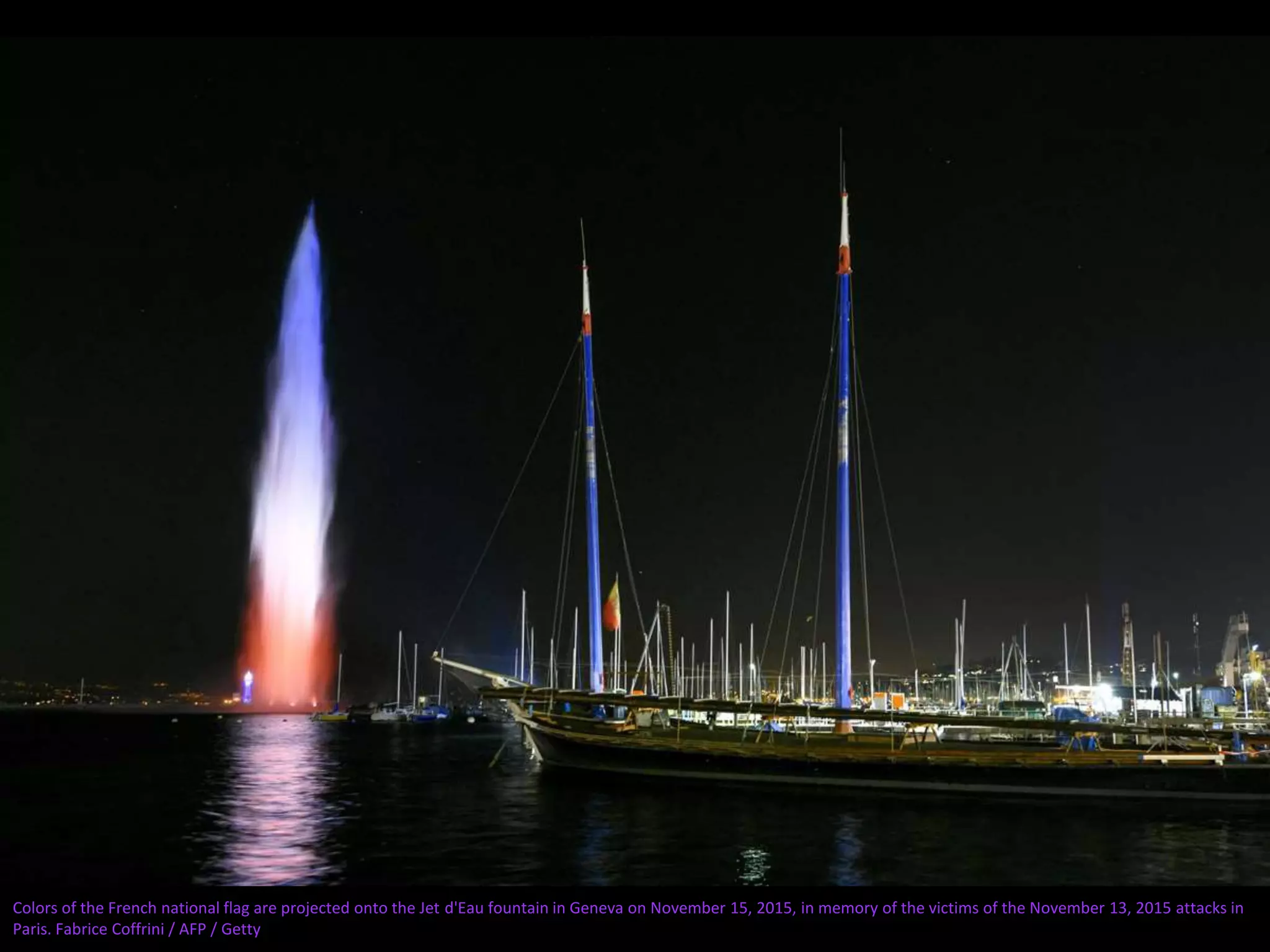 Colors of the French national flag are projected onto the Jet d'Eau fountain in Geneva on November 15, 2015, in memory of the victims of the November 13, 2015 attacks in
Paris. Fabrice Coffrini / AFP / Getty
 
