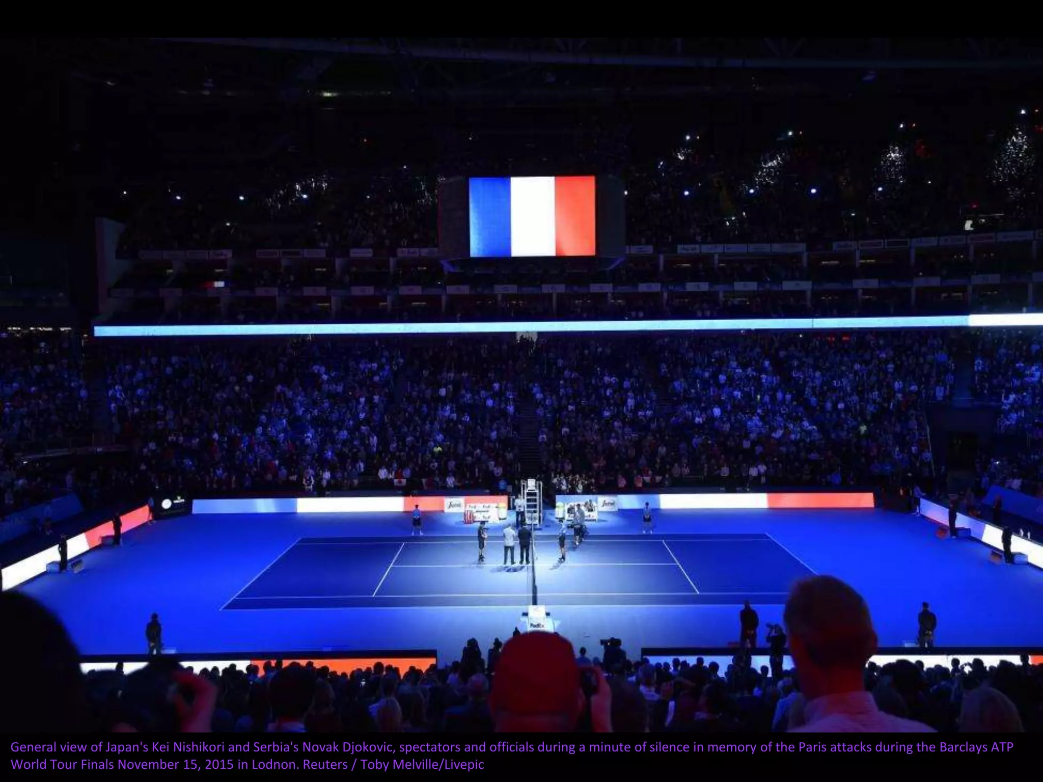 General view of Japan's Kei Nishikori and Serbia's Novak Djokovic, spectators and officials during a minute of silence in memory of the Paris attacks during the Barclays ATP
World Tour Finals November 15, 2015 in Lodnon. Reuters / Toby Melville/Livepic
 