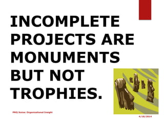 4/18/2014
PRO/Axios: Organizational Insight
INCOMPLETE
PROJECTS ARE
MONUMENTS
BUT NOT
TROPHIES.
 