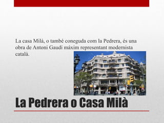 La Pedrera o Casa Milà
La casa Milà, o també coneguda com la Pedrera, és una
obra de Antoni Gaudí máxim representant modernista
català.
 
