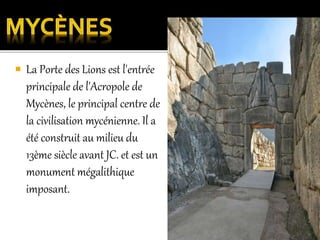  La Porte des Lions est l'entrée
principale de l'Acropole de
Mycènes, le principal centre de
la civilisation mycénienne. Il a
été construit au milieu du
13ème siècle avant JC. et est un
monument mégalithique
imposant.
 
