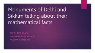 Monuments of Delhi and
Sikkim telling about their
mathematical facts
NAME:- DIYA BHATIA
CLASS AND SECTION:- IX B
HOLIDAY HOMEWORK
 