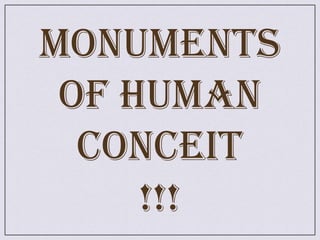 Monuments of humanconceit !!! 