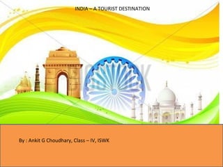 INDIA – A TOURIST DESTINATION 
By : Ankit G Choudhary, Class – IV, ISWK 
 