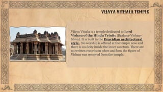VIJAYA VITHALA TEMPLE
Vijaya Vittala is a temple dedicated to Lord
Vishnu of the Hindu Trinity (Brahma-Vishnu-
Shiva). It ...