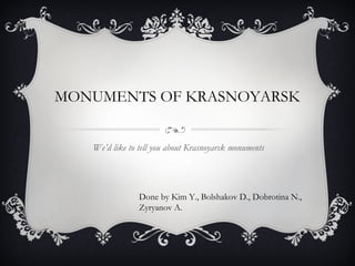 MONUMENTS OF KRASNOYARSK
We’d like to tell you about Krasnoyarsk monuments
Done by Kim Y., Bolshakov D., Dobrotina N.,
Zyryanov A.
 