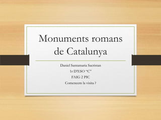 Monuments romans
de Catalunya
Daniel Santamaria Sacristan
1r D’ESO “C”
FAIG 2 PIC
Comencem la visita ?
 