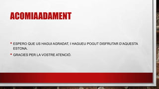 ACOMIAADAMENT
• ESPERO QUE US HAGUI AGRADAT, I HAGUEU POGUT DISFRUTAR D’AQUESTA
ESTONA.
• GRACIES PER LA VOSTRE ATENCIÓ.
 