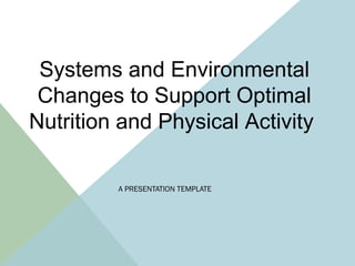 A PRESENTATION TEMPLATE
Systems and Environmental
Changes to Support Optimal
Nutrition and Physical Activity
 