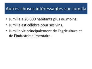 Autres choses intéressantes sur Jumilla
• Jumilla a 26.000 habitants plus ou moins.
• Jumilla est célèbre pour ses vins.
• Jumilla vit principalement de l'agriculture et
de l'industrie alimentaire.
 