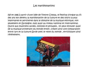 Né en 1986 à partir d'une idée de Totore Chessa, le Festival d'orgue au fil des ans est devenu la manifestation de la culture et des loisirs la plus importante et pertinente dans le domaine de la musique ethnique, non seulement en Sardaigne, mais aussi au niveau national et international. Outre aux musiciens sardes, (solistes et groupes),  on peut écouter aussi de la musique provenant du monde entier, créant ainsi une comparaison entre l'art et la culture Sarde avec le reste du monde , enrichissant ainsi l'événement. Les manifestations 