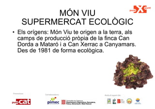 MÓN VIU SUPERMERCAT ECOLÒGIC Els orígens: Món Viu te origen a la terra, als camps de producció pròpia de la finca Can Dorda a Mataró i a Can Xerrac a Canyamars. Des de 1981 de forma ecològica. 